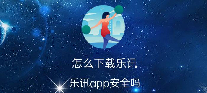 怎么下载乐讯 乐讯app安全吗？